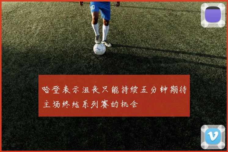 哈登表示沮丧只能持续五分钟期待主场终结系列赛的机会