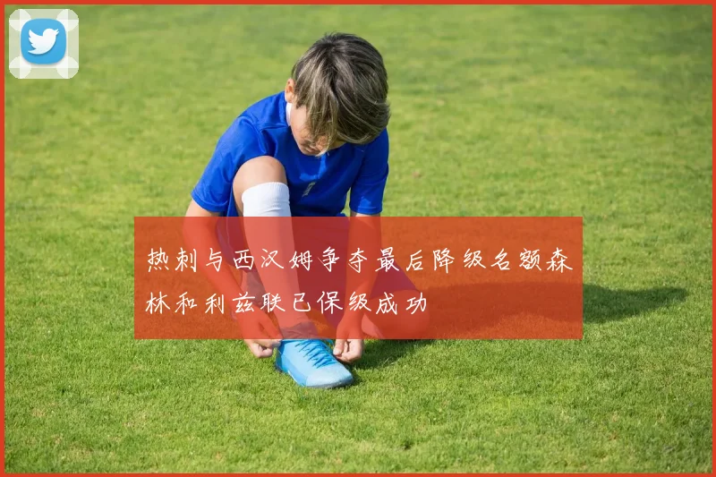 热刺与西汉姆争夺最后降级名额森林和利兹联已保级成功