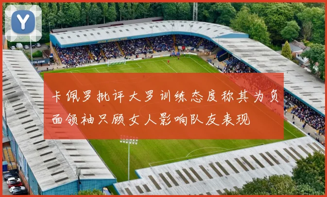 卡佩罗批评大罗训练态度称其为负面领袖只顾女人影响队友表现