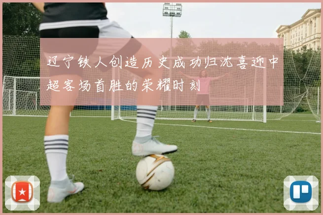 辽宁铁人创造历史成功归沈喜迎中超客场首胜的荣耀时刻