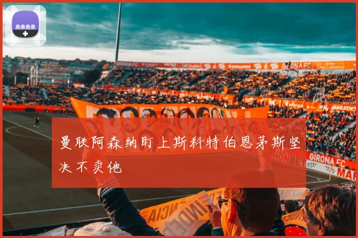 曼联阿森纳盯上斯科特伯恩茅斯坚决不卖他
