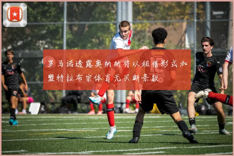 罗马诺透露奥纳纳将以租借形式加盟特拉布宗体育无买断条款