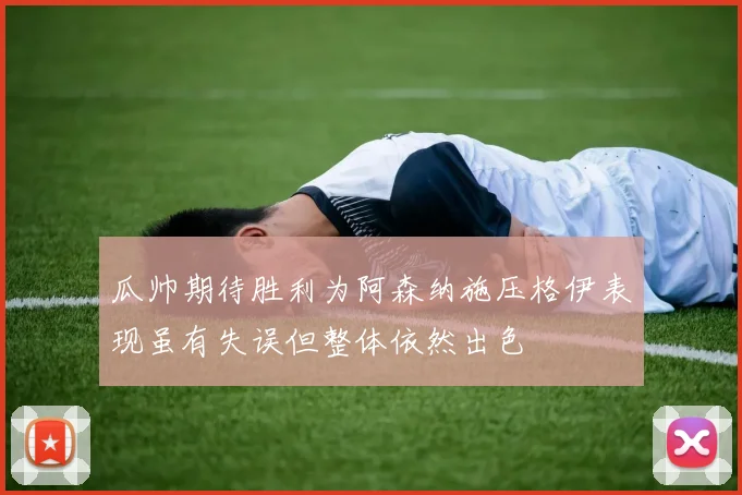 瓜帅期待胜利为阿森纳施压格伊表现虽有失误但整体依然出色