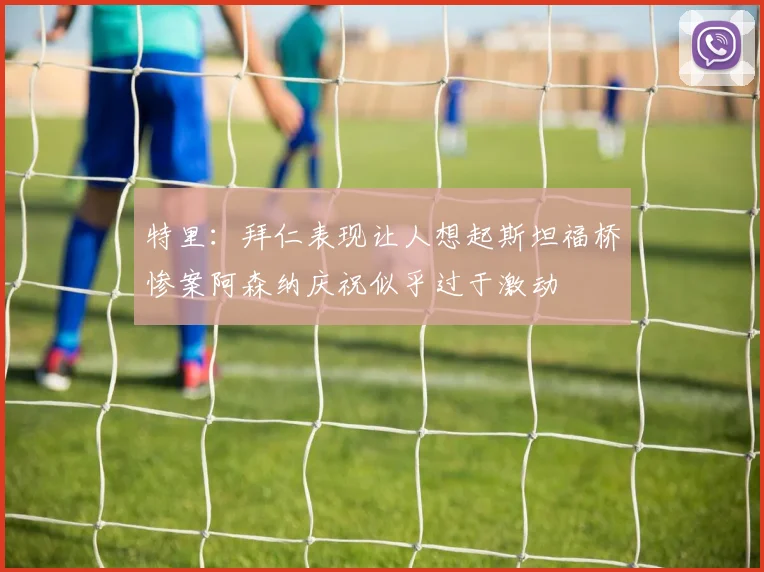 特里：拜仁表现让人想起斯坦福桥惨案阿森纳庆祝似乎过于激动