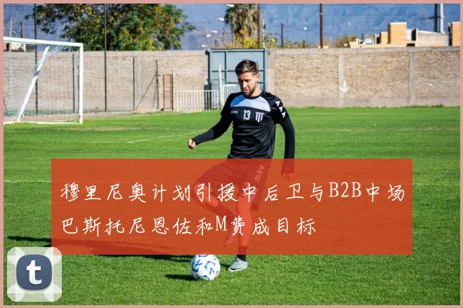 穆里尼奥计划引援中后卫与B2B中场巴斯托尼恩佐和M费成目标