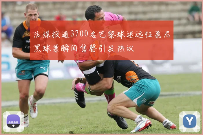 法媒报道3700名巴黎球迷远征慕尼黑球票瞬间售罄引发热议