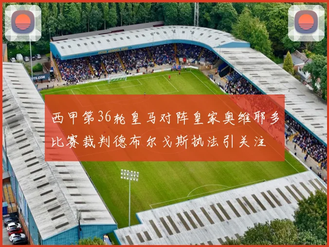 西甲第36轮皇马对阵皇家奥维耶多比赛裁判德布尔戈斯执法引关注