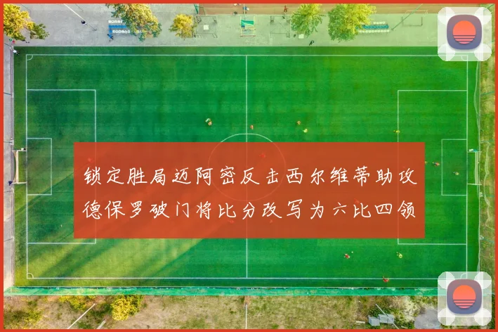 锁定胜局迈阿密反击西尔维蒂助攻德保罗破门将比分改写为六比四领先费城