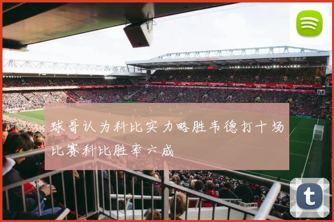 球哥认为科比实力略胜韦德打十场比赛科比胜率六成