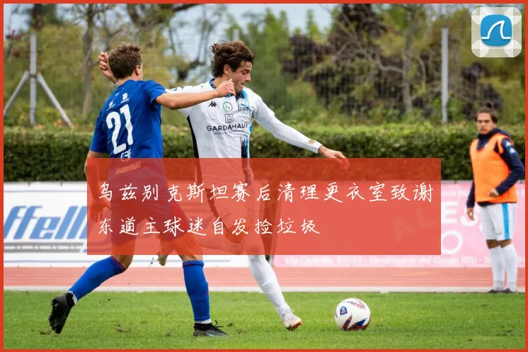 乌兹别克斯坦赛后清理更衣室致谢东道主球迷自发捡垃圾
