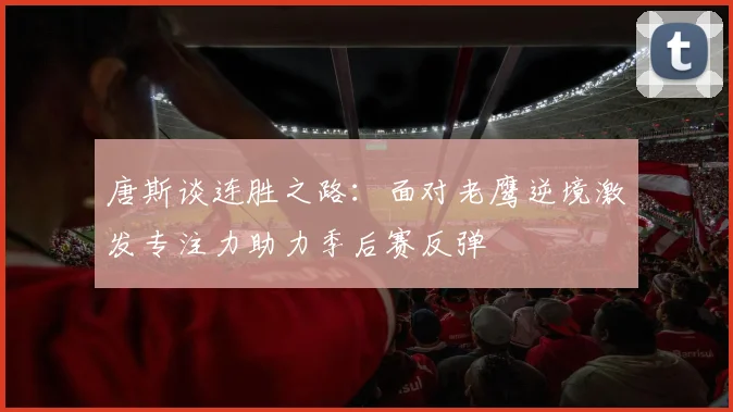 唐斯谈连胜之路：面对老鹰逆境激发专注力助力季后赛反弹